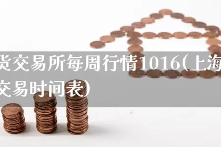 上海期货交易所每周行情1016(上海期货交易所交易时间表)