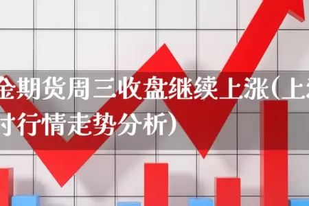 上海黄金期货周三收盘继续上涨(上海黄金期货实时行情走势分析)