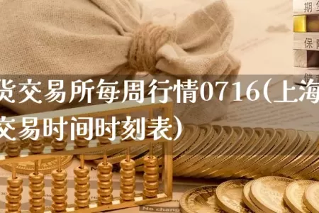 上海期货交易所每周行情0716(上海期货交易所交易时间时刻表)