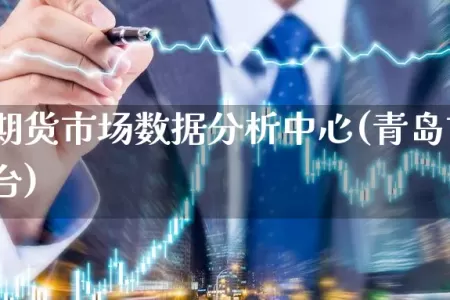 青岛市期货市场数据分析中心(青岛市期货交易平台)