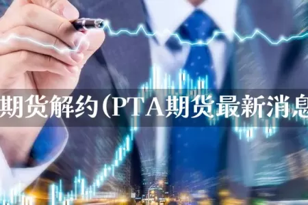 pta期货解约(PTA期货最新消息)