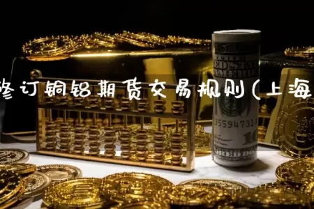上交所修订铜铝期货交易规则(上海铜铝期货价格)