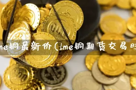期货lme铜最新价(lme铜期货交易时间)