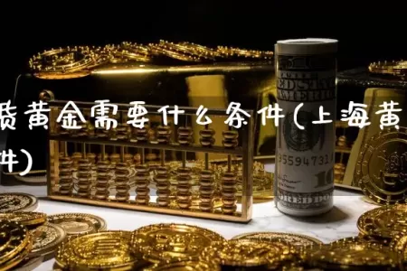 交易期货黄金需要什么条件(上海黄金期货开户条件)