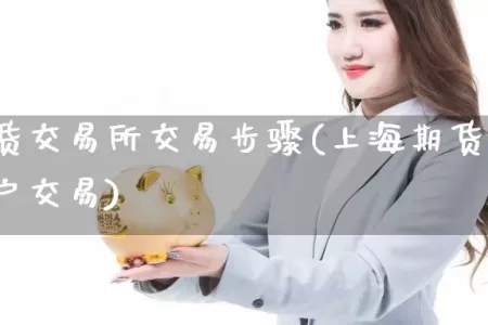 上海期货交易所交易步骤(上海期货交易所怎么开户交易)