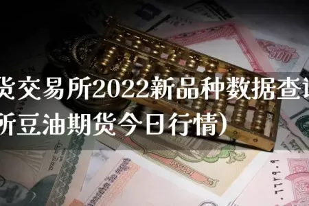 郑州期货交易所2022新品种数据查询(郑州交易所豆油期货今日行情)