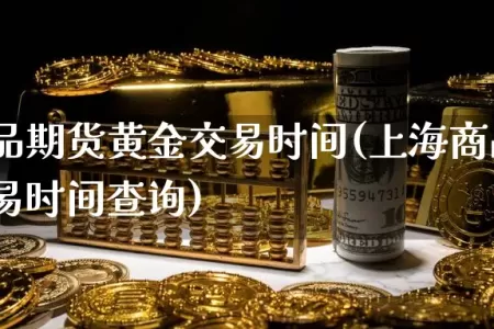 上海商品期货黄金交易时间(上海商品期货黄金交易时间查询)