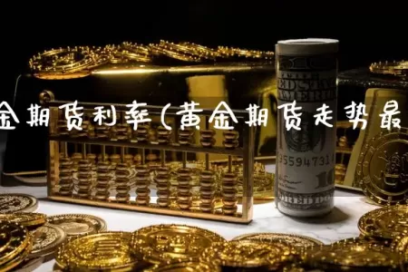 最新黄金期货利率(黄金期货走势最新消息)
