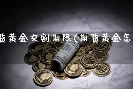 上海期货黄金交割期限(期货黄金怎么交割实物)