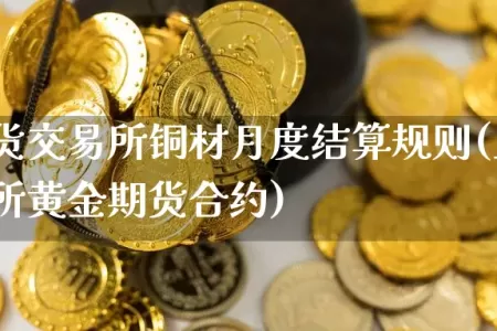 上海期货交易所铜材月度结算规则(上海期货交易所黄金期货合约)