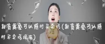 期货是不是随时买卖的(期货是随时可以买卖提现吗) (https://www.haizilaw.com/) 纳指期货 第1张