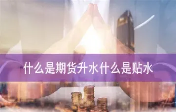 期货升水是利好(期货升水是利好还是利空) (https://www.haizilaw.com/) 化工期货 第1张