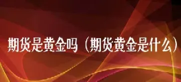 期货黄金是沪金吗(沪金期货是多少倍杠杆) (https://www.haizilaw.com/) 原油期货直播间 第1张