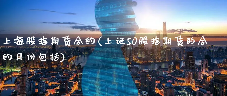 上海股指期货合约(上证50股指期货的合约月份包括) (https://www.haizilaw.com/) 农产品期货 第1张