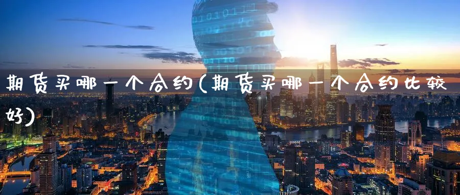 期货买哪一个合约(期货买哪一个合约比较好) 纳指期货 第1张-金融直播室 期货买哪一个合约(期货买哪一个合约比较好) (https://www.haizilaw.com/) 纳指期货 第1张