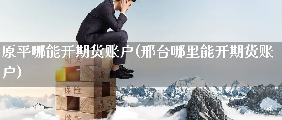 原平哪能开期货账户(邢台哪里能开期货账户) 农产品期货 第1张-金融直播室 原平哪能开期货账户(邢台哪里能开期货账户) (https://www.haizilaw.com/) 农产品期货 第1张