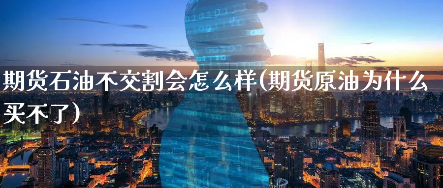期货石油不交割会怎么样(期货原油为什么买不了) 道指期货 第1张-金融直播室 期货石油不交割会怎么样(期货原油为什么买不了) (https://www.haizilaw.com/) 道指期货 第1张