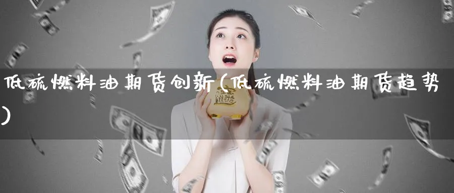 低硫燃料油期货创新(低硫燃料油期货趋势) (https://www.haizilaw.com/) 农产品期货 第1张