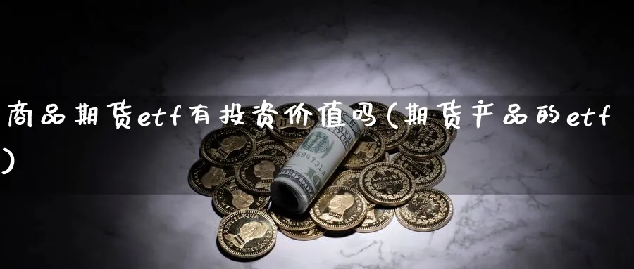 商品期货etf有投资价值吗(期货产品的etf) 原油期货直播间 第1张-金融直播室 商品期货etf有投资价值吗(期货产品的etf) (https://www.haizilaw.com/) 原油期货直播间 第1张