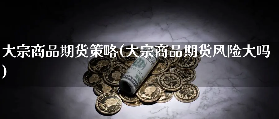 大宗商品期货策略(大宗商品期货风险大吗) (https://www.haizilaw.com/) 黄金期货直播间 第1张