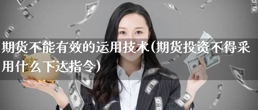 期货不能有效的运用技术(期货投资不得采用什么下达指令) (https://www.haizilaw.com/) 原油期货直播间 第1张