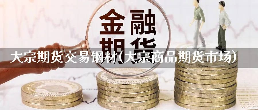 大宗期货交易钢材(大宗商品期货市场) (https://www.haizilaw.com/) 农产品期货 第1张