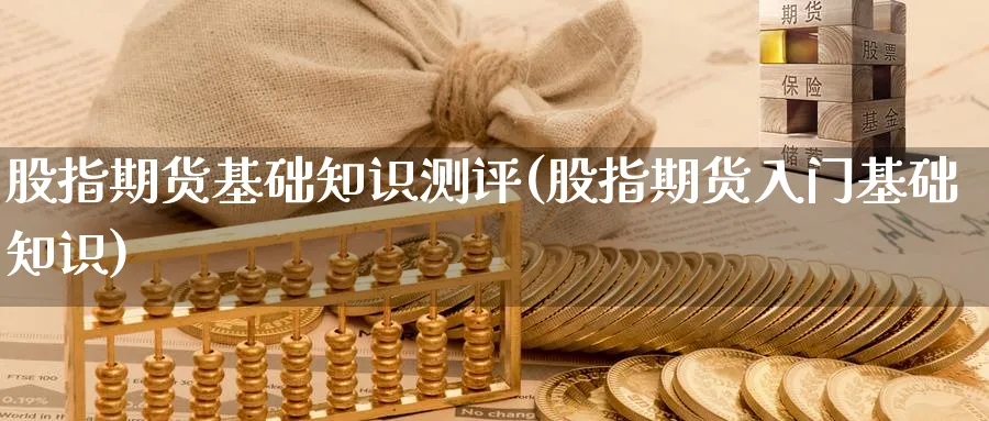 股指期货基础知识测评(股指期货入门基础知识) 国际期货 第1张-金融直播室 股指期货基础知识测评(股指期货入门基础知识) (https://www.haizilaw.com/) 国际期货 第1张