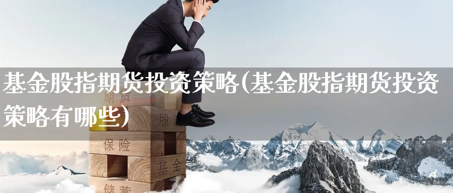 基金股指期货投资策略(基金股指期货投资策略有哪些) 黄金期货直播间 第1张-金融直播室 基金股指期货投资策略(基金股指期货投资策略有哪些) (https://www.haizilaw.com/) 黄金期货直播间 第1张