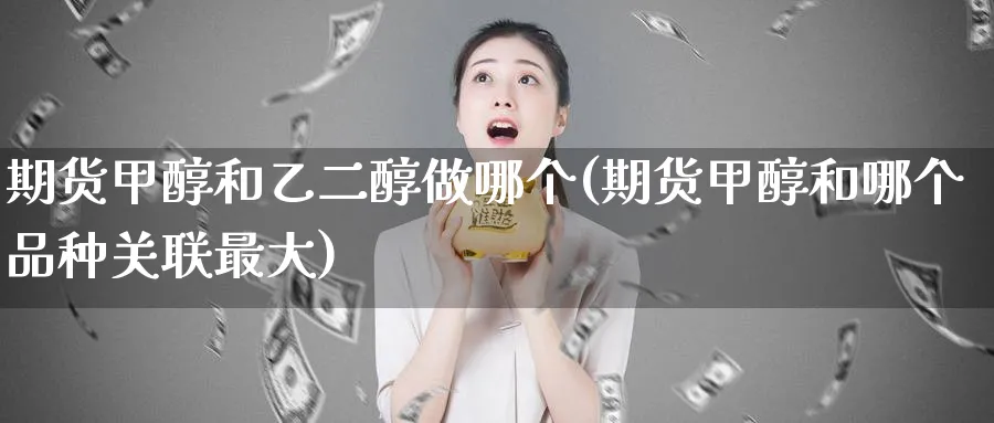 期货甲醇和乙二醇做哪个(期货甲醇和哪个品种关联最大) (https://www.haizilaw.com/) 黄金期货直播间 第1张