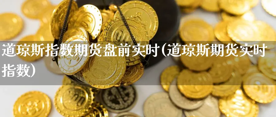 道琼斯指数期货盘前实时(道琼斯期货实时指数) 黄金期货直播间 第1张-金融直播室 道琼斯指数期货盘前实时(道琼斯期货实时指数) (https://www.haizilaw.com/) 黄金期货直播间 第1张