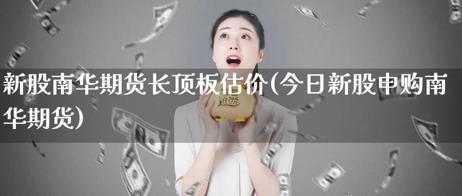 新股南华期货长顶板估价(今日新股申购南华期货) 恒指期货 第1张-金融直播室 新股南华期货长顶板估价(今日新股申购南华期货) (https://www.haizilaw.com/) 恒指期货 第1张