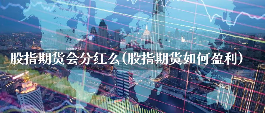 股指期货会分红么(股指期货如何盈利) (https://www.haizilaw.com/) 期货百科 第1张
