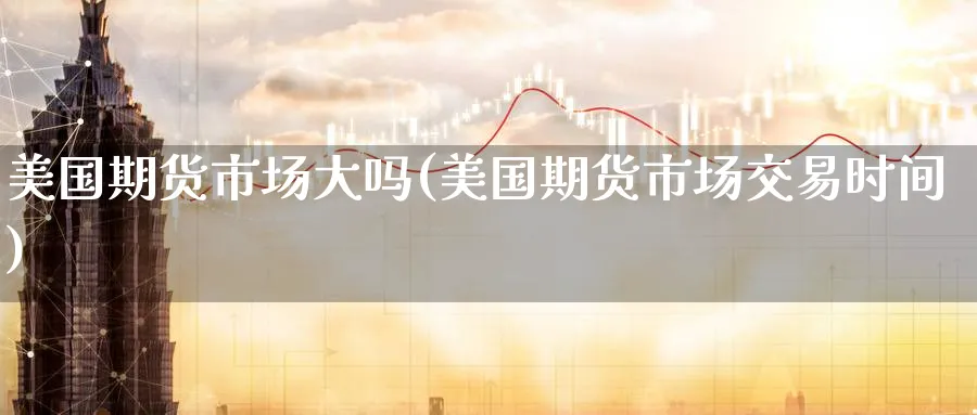 美国期货市场大吗(美国期货市场交易时间) (https://www.haizilaw.com/) 德指期货 第1张