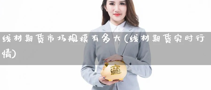 线材期货市场规模有多大(线材期货实时行情) 化工期货 第1张-金融直播室 线材期货市场规模有多大(线材期货实时行情) (https://www.haizilaw.com/) 化工期货 第1张