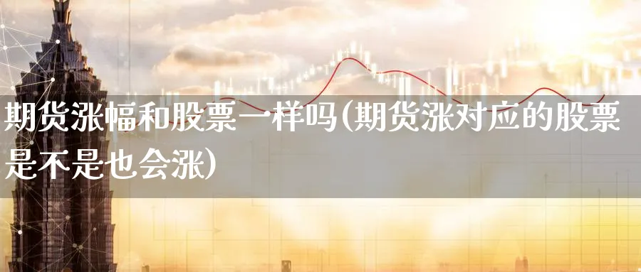 期货涨幅和股票一样吗(期货涨对应的股票是不是也会涨) (https://www.haizilaw.com/) 黄金期货直播间 第1张