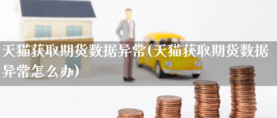 天猫获取期货数据异常(天猫获取期货数据异常怎么办) (https://www.haizilaw.com/) 期货百科 第1张