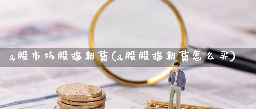 a股市场股指期货(a股股指期货怎么买) 德指期货 第1张-金融直播室 a股市场股指期货(a股股指期货怎么买) (https://www.haizilaw.com/) 德指期货 第1张