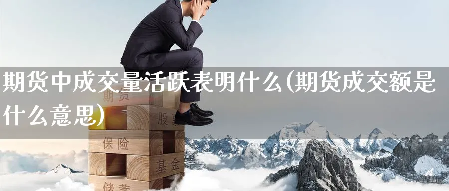 期货中成交量活跃表明什么(期货成交额是什么意思) 国际期货 第1张-金融直播室 期货中成交量活跃表明什么(期货成交额是什么意思) (https://www.haizilaw.com/) 国际期货 第1张