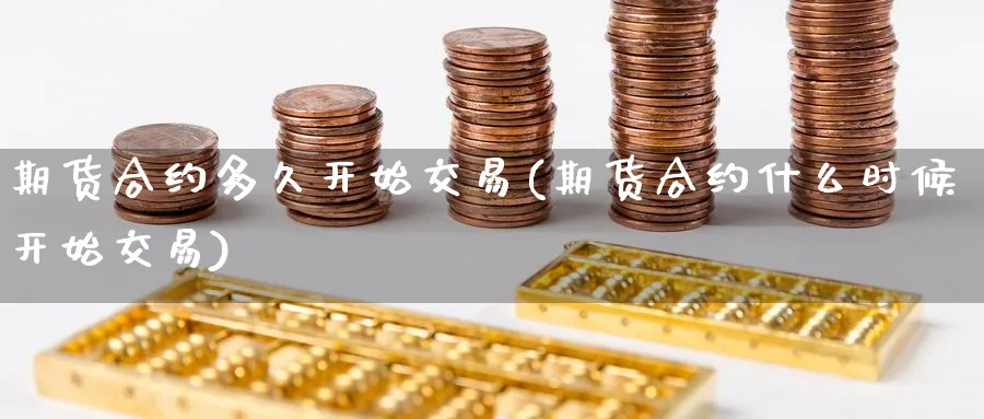 期货合约多久开始交易(期货合约什么时候开始交易) (https://www.haizilaw.com/) 原油期货直播间 第1张