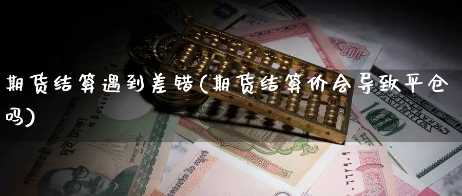 期货结算遇到差错(期货结算价会导致平仓吗) 德指期货 第1张-金融直播室 期货结算遇到差错(期货结算价会导致平仓吗) (https://www.haizilaw.com/) 德指期货 第1张