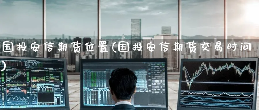 国投安信期货位置(国投安信期货交易时间) (https://www.haizilaw.com/) 德指期货 第1张