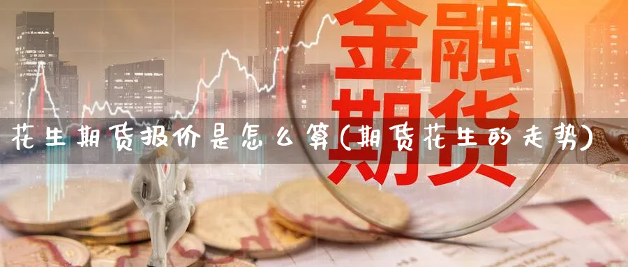 花生期货报价是怎么算(期货花生的走势) (https://www.haizilaw.com/) 农产品期货 第1张