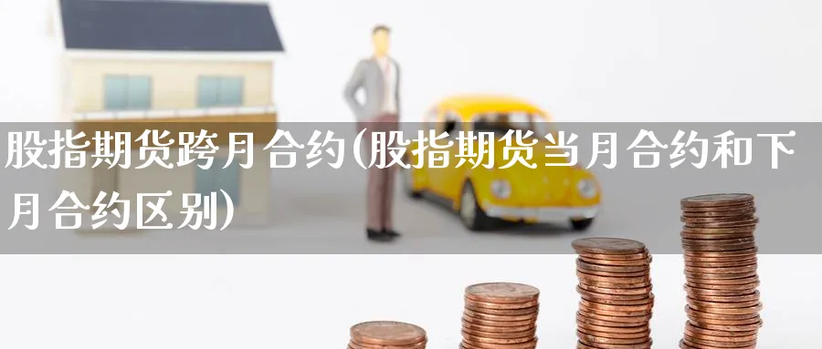 股指期货跨月合约(股指期货当月合约和下月合约区别) (https://www.haizilaw.com/) 化工期货 第1张