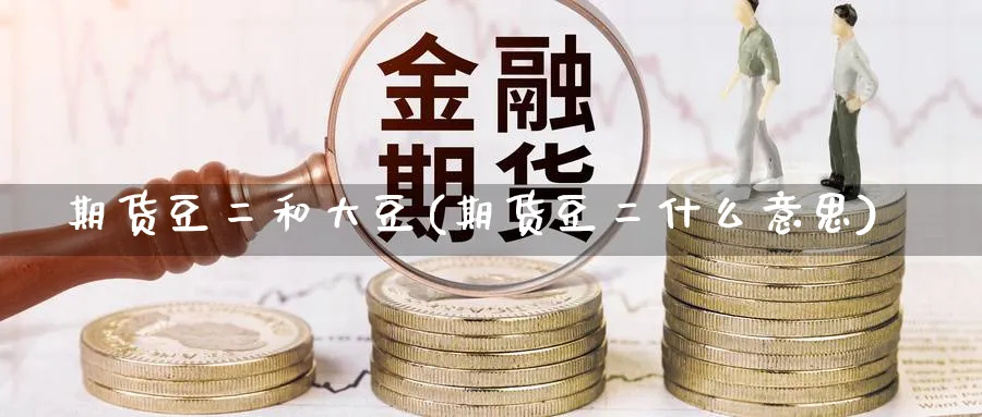 期货豆二和大豆(期货豆二什么意思) 国际期货 第1张-金融直播室 期货豆二和大豆(期货豆二什么意思) (https://www.haizilaw.com/) 国际期货 第1张