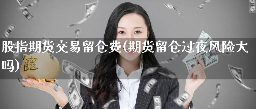 股指期货交易留仓费(期货留仓过夜风险大吗) (https://www.haizilaw.com/) 国际期货 第1张