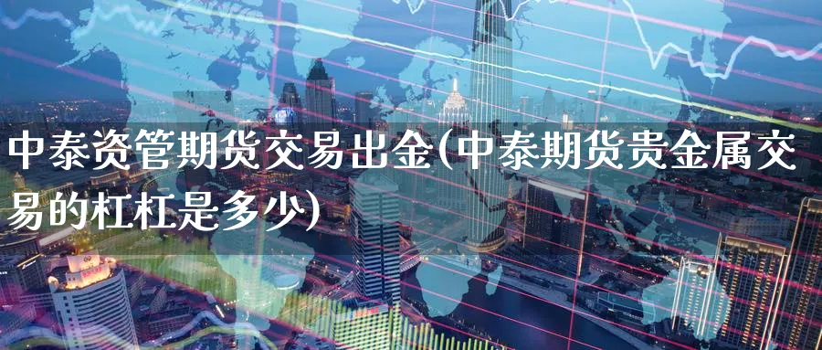 中泰资管期货交易出金(中泰期货贵金属交易的杠杠是多少) (https://www.haizilaw.com/) 化工期货 第1张