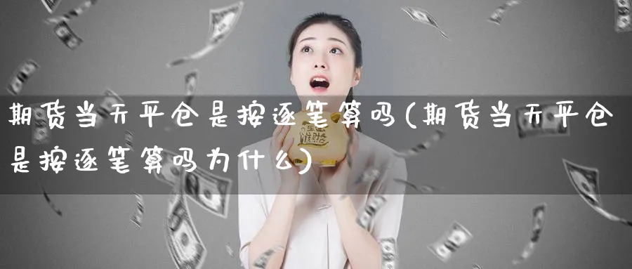 期货当天平仓是按逐笔算吗(期货当天平仓是按逐笔算吗为什么) (https://www.haizilaw.com/) 纳指期货 第1张