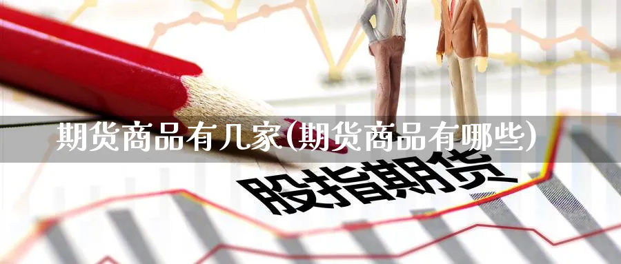 期货商品有几家(期货商品有哪些) 化工期货 第1张-金融直播室 期货商品有几家(期货商品有哪些) (https://www.haizilaw.com/) 化工期货 第1张