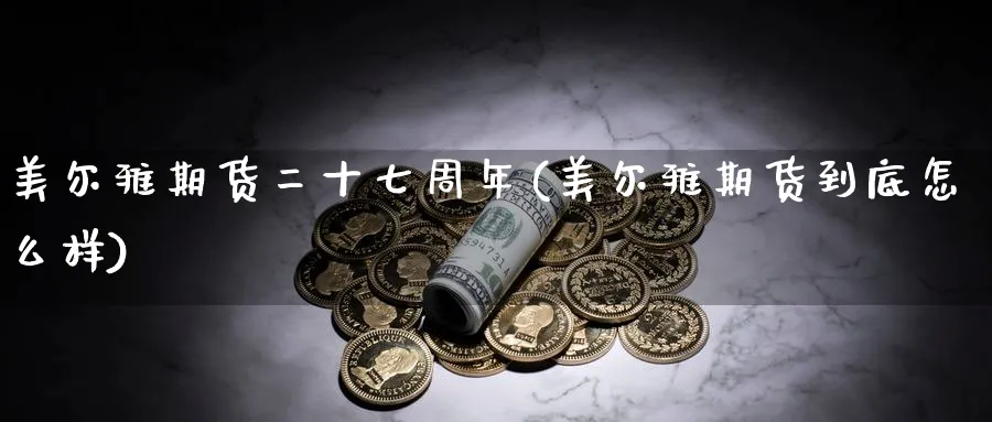 美尔雅期货二十七周年(美尔雅期货到底怎么样) (https://www.haizilaw.com/) 原油期货直播间 第1张