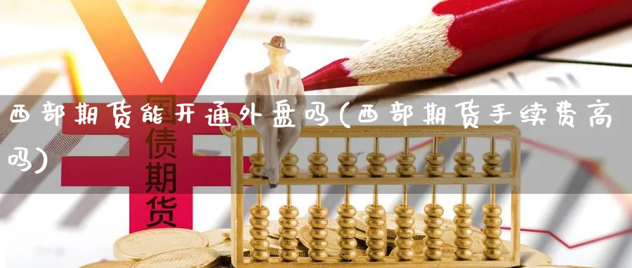 西部期货能开通外盘吗(西部期货手续费高吗) (https://www.haizilaw.com/) 国际期货 第1张